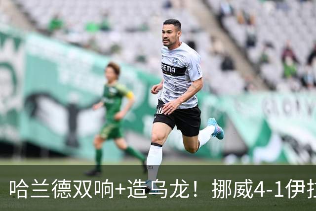 哈兰德双响+造乌龙！挪威4-1伊拉克取开门红 亚足联球队本届首败